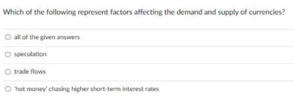 Which of the following represent factors affecting the demand and supply of currencies?
O all of the given answers
speculation
O trade flows
"hot money' chasing higher short-term interest rates