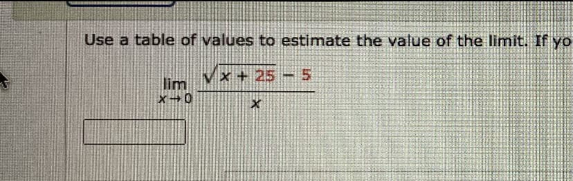 Use a table of values to estimate the value of the limit.
V
x + 25 5
lim
