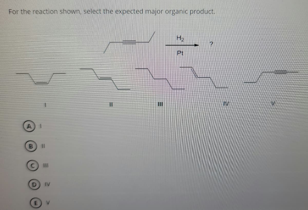 For the reaction shown, seledt the expected major organic product.
Pt
II
IV
