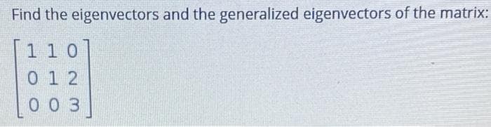 Find the eigenvectors and the generalized eigenvectors of the matrix:
11 0
01 2
0 0 3
