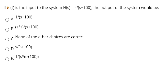 If 8 (t) is the input to the system H(s) = s/(s+100), the out put of the system would be:
1/(s+100)
OA.
O B.
(s*s)/(s+100)
None of the other choices are correct
OC.
O D. S/(s+100)
O E. 1/(s*(s+100))
