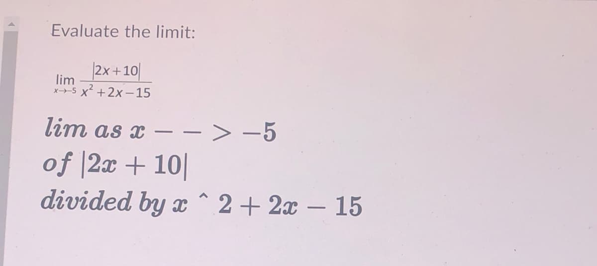 Evaluate the limit:
|2x+10
lim
x5 x +2x -15
lim as x – -
> -5
of |2x + 10|
divided by x ^ 2 + 2x – 15
