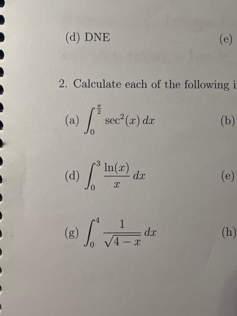 (d) DNE
(e)
2. Calculate each of the following i:
(a)/"
sec2 (x) dx
(b)
In(x)
(d)
(e)
dx
(8) /
dx
V4-x
(h)
