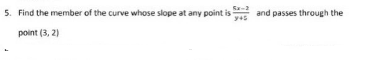 5x-2
5. Find the member of the curve whose slope at any point is
y+5
point (3, 2)
and passes through the