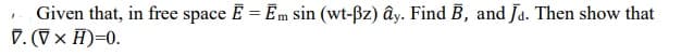 Given that, in free space E = Em sin (wt-ßz) ây. Find B, and Ja. Then show that
V. (Vx H)=0.
