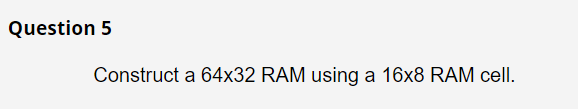 Question 5
Construct a 64x32 RAM using a 16x8 RAM cell.