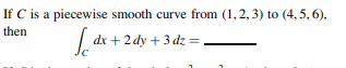 If C is a piecewise smooth curve from (1,2, 3) to (4,5,6),
then
| .
dx + 2 dy + 3 dz=
