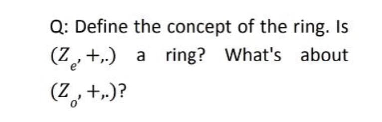 Q: Define the concept of the ring. Is
(Z+.) a ring? What's about
(Z, +,.)?