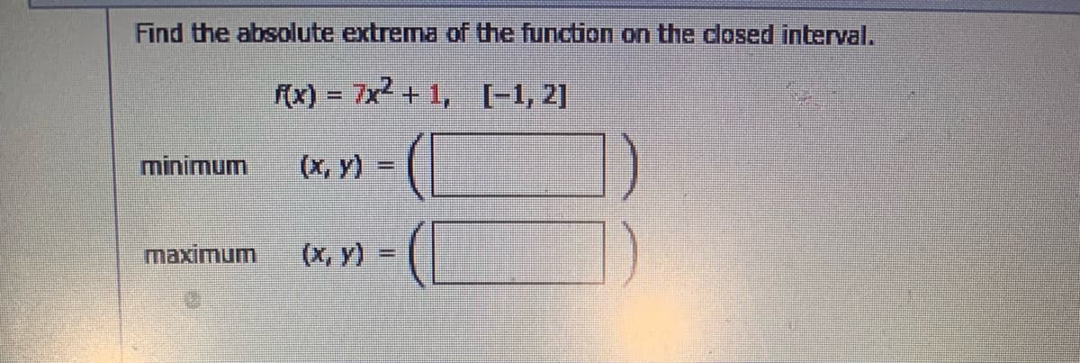 Find the absolute extrema of the function on the closed interval.
(x) = 7x2 + 1, (-1, 2]
minimum
(x, y)
maximum
(x, y) =
