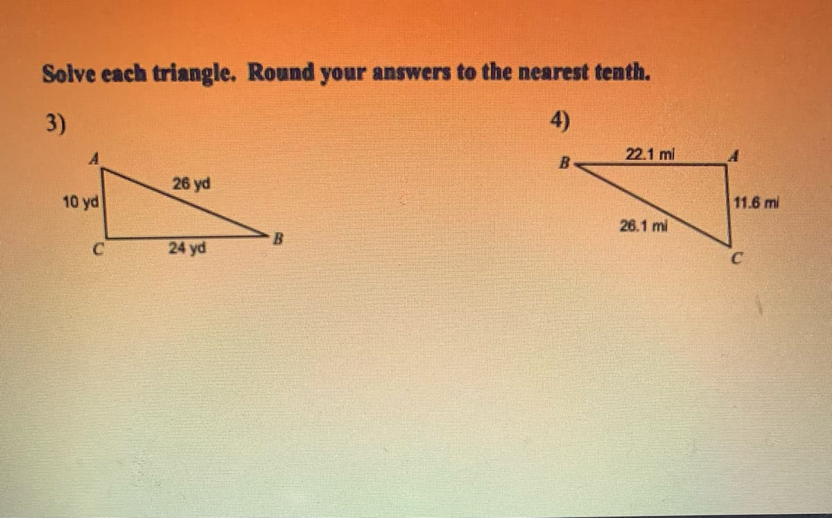 Solve each triangle. Round your answers to the nearest tenth.
3)
4)
22.1 ml
B.
26 yd
10 yd
11.6 mi
26.1 mi
24 yd
