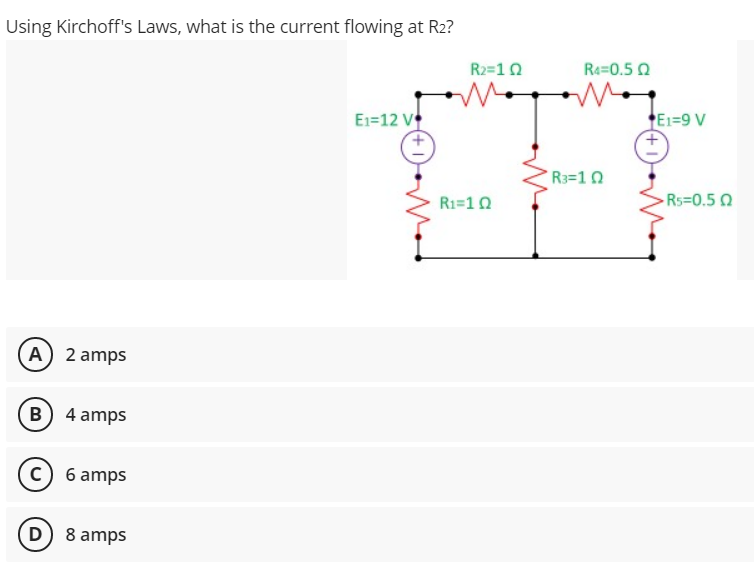 Using Kirchoff's Laws, what is the current flowing at R2?
R2=10
R=0.5 0
E1=12 V
E1=9 V
R3=10
R1=10
Rs=0.50
A) 2 amps
B 4 amps
c) 6 amps
(D) 8 amps
