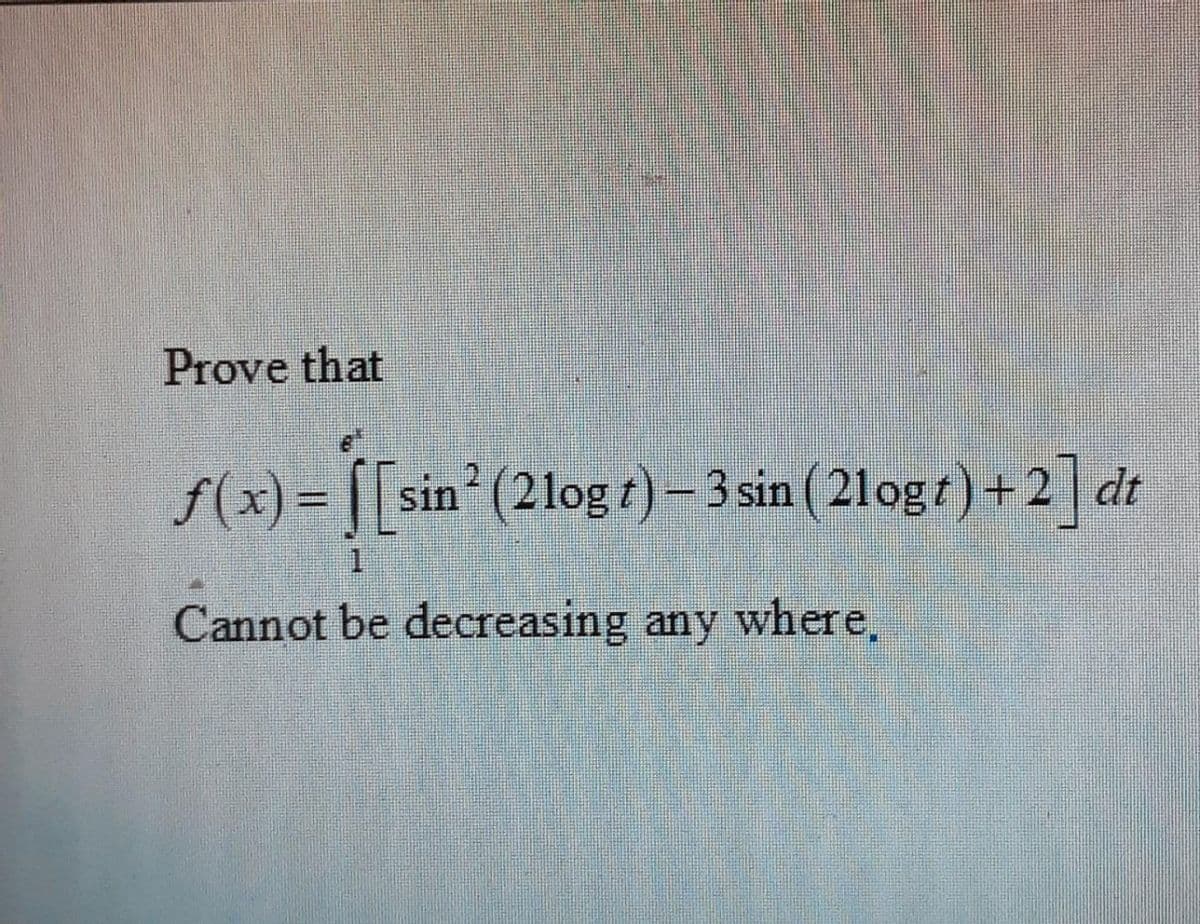 Prove that
f(x)= | sin (21og t) - 3 sin ( 21 ogt) dt
+2]
%3D
1.
Cannot be decreasing any where,
