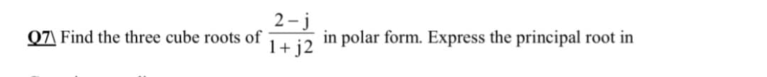 2- j
in polar form. Express the principal root in
1+ j2
07 Find the three cube roots of
