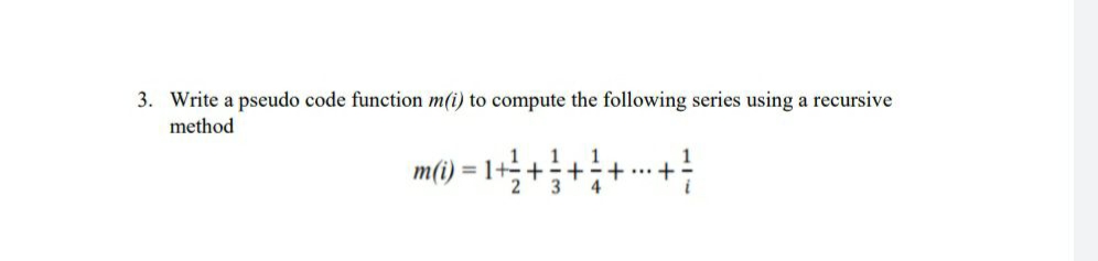 3. Write a pseudo code function m(i) to compute the following series using a recursive
method
1
m(i) = 1+- +
+
+...+
