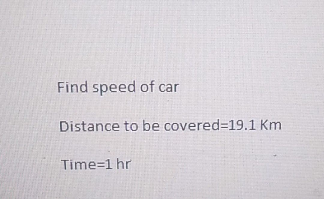 Find speed of car
Distance to be covered=19.1 Km
Time=1 hr