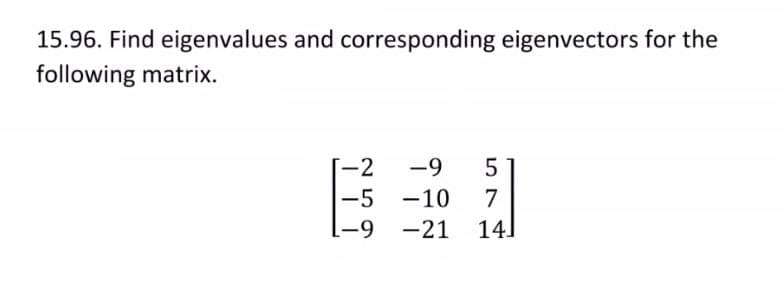 15.96. Find eigenvalues and corresponding eigenvectors for the
following matrix.
日
-2
-9
5
-5 -10
141
7
-9 -21

