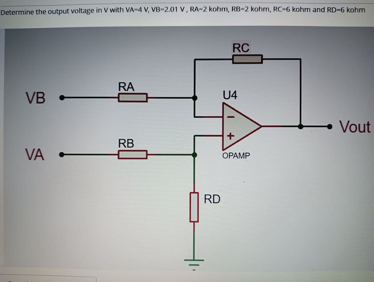 Determine the output voltage in V with VA-4 V, VB3D2.01 V, RA=2 kohm, RB=2 kohm, RC=6 kohm and RD=6 kohm
RC
RA
VB
U4
• Vout
RB
VA
OPAMP
RD
