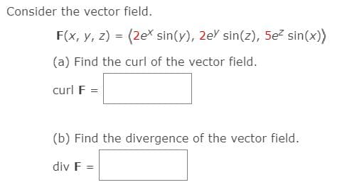 Consider the vector field.
F(x, y, z) = (2ex sin(y), 2eY sin(z), 5e? sin(x))
(a) Find the curl of the vector field.
curl F =
(b) Find the divergence of the vector field.
div F =
%3D
