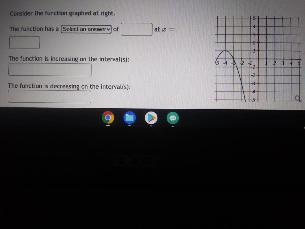 Consider the function graphed at right.
The function has a Select an answer of
The function is increasing on the interval(s):
The function is decreasing on the interval(s):
BREEXXXX
at z =
0
m
-2 -1
4
1
-3
4
-5+
2 3
4
a
1