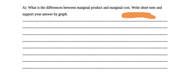 A) What is the differences between marginal product and marginal cost. Write short note and
support your answer by graph.
