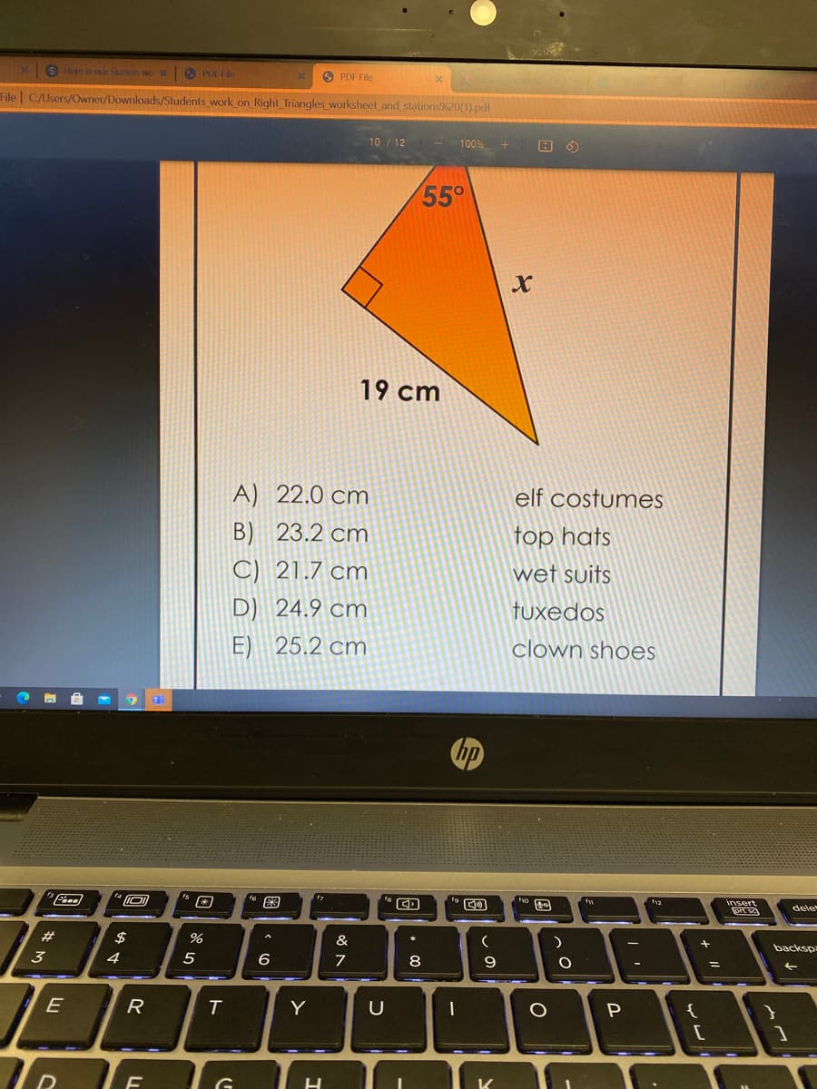 x 9 Here is our Statson wox
PDF File
O PDF File
File | C/Users/Owner/Downloads/Students work on Right Triangles worksheet and stations%20(1).pdf
10 / 12 - 100%
55°
19 cm
A) 22.0 cm
elf costumes
B) 23.2 cm
top hats
C) 21.7 cm
wet suits
D) 24.9 cm
tuxedos
E) 25.2 cm
clown shoes
insert
prt se
dele
#3
$
&
backsp
4
5
6
7
8
9
%3D
E
R
Y
