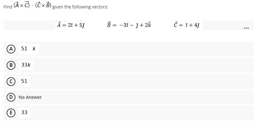 Àx C) · (Č × B) given the following vectors:
Find
A = 21 + 5j
B = -31 – }+ 2k
Ĉ = 1+ 4j
A
51 k
B)
33k
51
D) No Answer
E) 33
