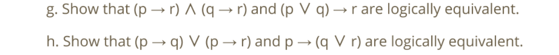 g. Show that (p –→ r) A (q → r) and (p V q) → r are logically equivalent.
h. Show that (p –→ q) V (p → r) and p → (q V r) are logically equivalent.
