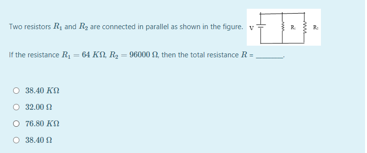Two resistors R1 and R2 are connected in parallel as shown in the figure. v
R
R:
If the resistance R1 = 64 KN, R2 = 96000 N, then the total resistance R =
O 38.40 KN
32.00 N
O 76.80 KN
O 38.40 N
