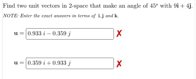 Find two unit vectors in 2-space that make an angle of 45° with 9i + 4j.
NOTE: Enter the exact answers in terms of i,j and k.
u = 0.933 i –- 0.359 j
0.359 i + 0.933 j
