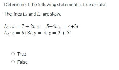 Determine if the following statement is true or false.
The lines Lj and L, are skew.
L:x = 7+ 2t, y = 5–41, z = 4+3t
L2:x = 6+81, y = 4, z = 3 + 5t
%3D
O True
O False

