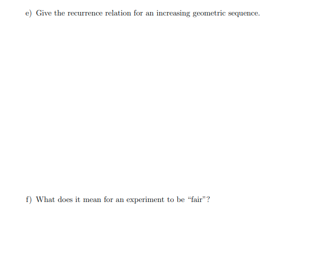 e) Give the recurrence relation for an increasing geometric sequence.
f) What does it mean for an experiment to be "fair"?
