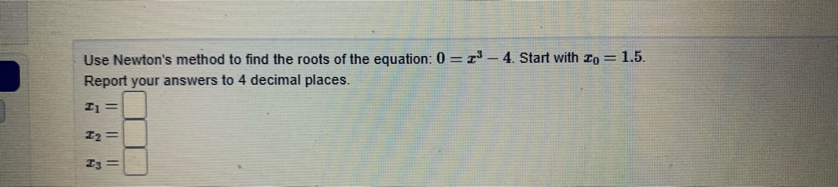Use Newton's method to find the roots of the equation: 0 = r-4. Start with ro = 1.5.
Report your answers to 4 decimal places.
I2 =
I3 =
