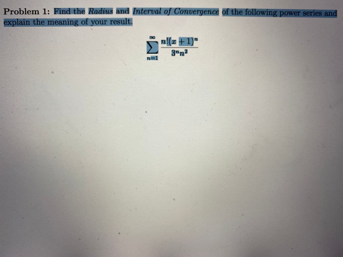 Problem 1: Find the Radius and Interval of Convergence of the following power series and
explain the meaning of your result.
n!(x + 1)"
3"n2
n=1
