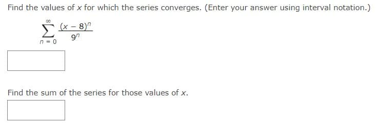 Find the values of x for which the series converges. (Enter your answer using interval notation.)
00
n = 0
(x-8)
97
Find the sum of the series for those values of x.