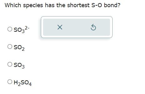 Which species has the shortest S-O bond?
O SO3²-
O SO2
O SO3
O H₂SO4
X
5