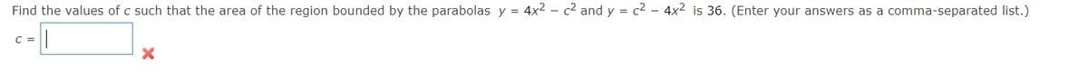 Find the values of c such that the area of the region bounded by the parabolas y = 4x² - c² and y = c² - 4x² is 36. (Enter your answers as a comma-separated list.)
C =
X
