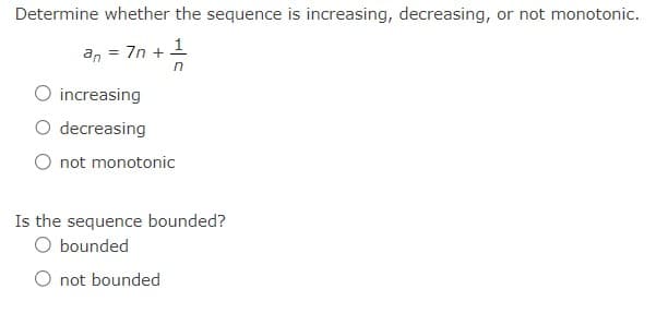 Determine whether the sequence is increasing, decreasing, or not monotonic.
an = 7n + 1
n
increasing
decreasing
not monotonic
Is the sequence bounded?
O bounded
O not bounded