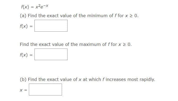 f(x) = x²e-x
(a) Find the exact value of the minimum of f for x ≥ 0.
f(x)
=
Find the exact value of the maximum of f for x ≥ 0.
f(x):
X =
=
(b) Find the exact value of x at which f increases most rapidly.