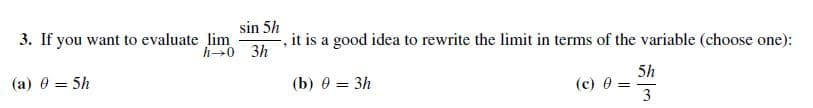 sin 5h
3. If you want to evaluate lim
it is a good idea to rewrite the limit in terms of the variable (choose one):
h-0
Зh
5h
(c) 0
(b) 0 %3 Зh
(a) e = 5h
3
