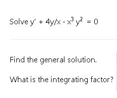 Solve y' + 4y/x - x y? = 0
Find the general solution.
What is the integrating factor?
