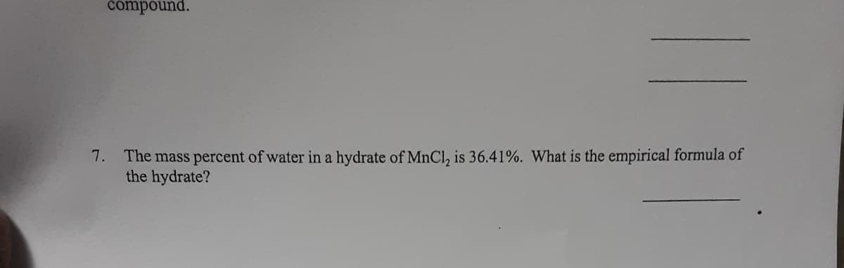compound.
The mass percent of water in a hydrate of MnCl, is 36.41%. What is the empirical formula of
the hydrate?
7.

