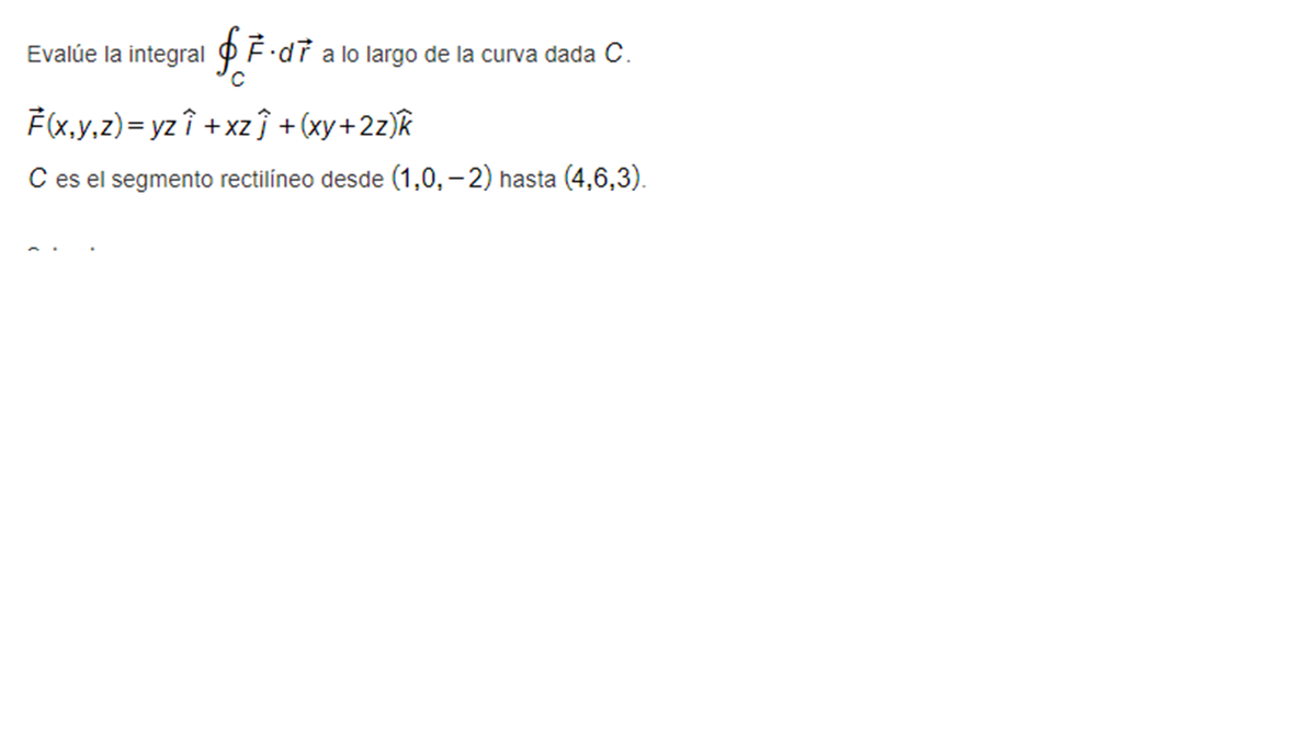 Evalúe la integral P F.dř a lo largo de la curva dada C.
F(X,y,z)= yzî + xz ĵ +(xy+2z)&
C es el segmento rectilíneo desde (1,0, – 2) hasta (4,6,3).
