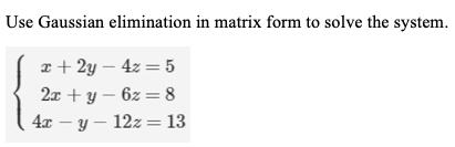 Use Gaussian elimination in matrix form to solve the system.
e + 2y – 4z = 5
2x + y – 6z = 8
4x – y – 12z= 13
