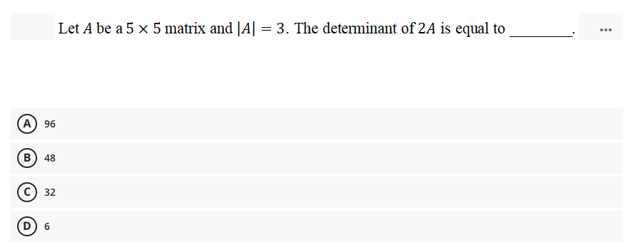 Let A be a 5 x 5 matrix and |A| = 3. The determinant of 2A is equal to
...
(A) 96
(в) 48
32
D) 6
