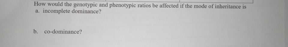 How would the genotypic and phenotypic ratios be affected if the mode of inheritance is
a. incomplete dominance?
b.
co-dominance?
