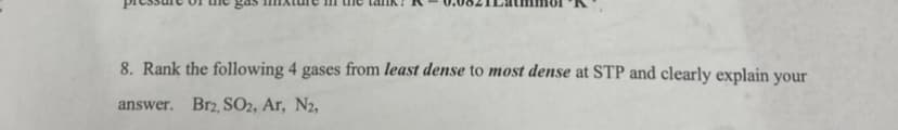 8. Rank the following 4 gases from least dense to most dense at STP and clearly explain your
answer. Br2, SO2, Ar, N2,