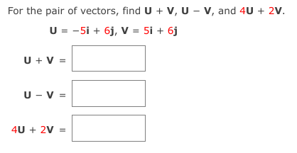 For the pair of vectors, find U + V, U - v, and 4U + 2V.
U = -5i + 6j, V = 5i + 6j
U + V =
U - V =
4U + 2V =
