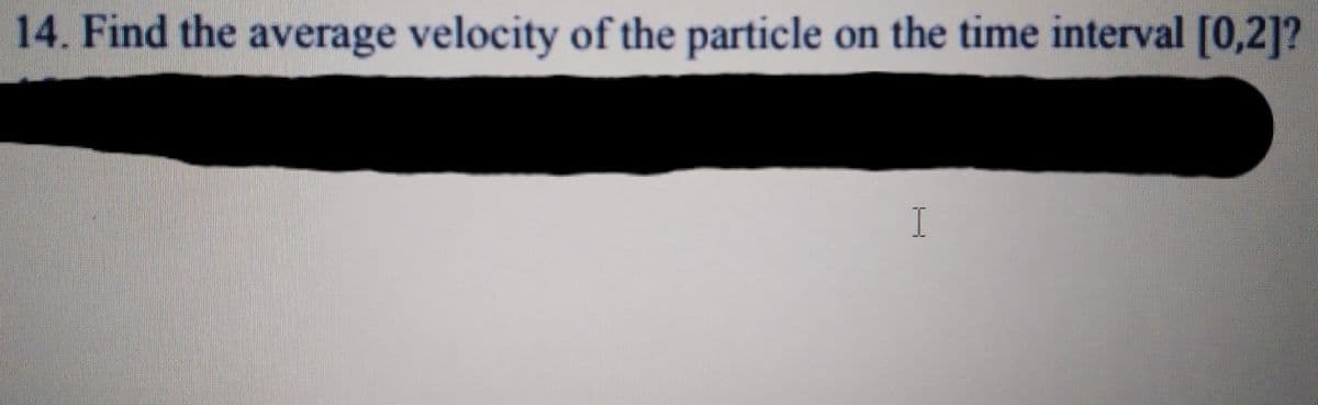 14. Find the average velocity of the particle on the time interval [0,2]?
I
