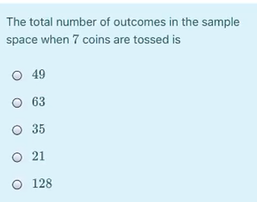 The total number of outcomes in the sample
space when 7 coins are tossed is
O 49
O 63
O 35
O 21
O 128
