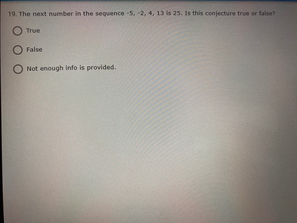 19. The next number in the sequence -5, -2, 4, 13 is 25. Is this conjecture true or false?
O True
O False
O Not enough info is provided.
